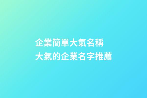 企業簡單大氣名稱 大氣的企業名字推薦-第1張-公司起名-玄機派